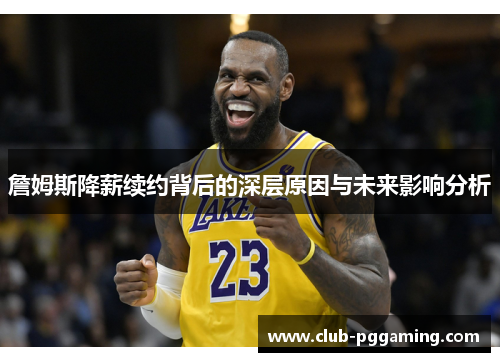 詹姆斯降薪续约背后的深层原因与未来影响分析