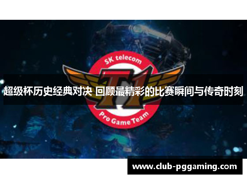 超级杯历史经典对决 回顾最精彩的比赛瞬间与传奇时刻