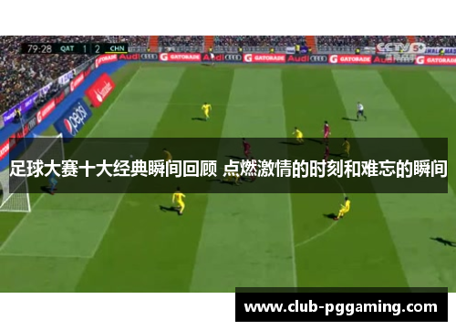 足球大赛十大经典瞬间回顾 点燃激情的时刻和难忘的瞬间