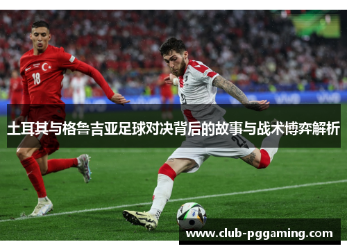 土耳其与格鲁吉亚足球对决背后的故事与战术博弈解析 土耳其与格鲁吉亚足球对决背后的故事与战术博弈解析