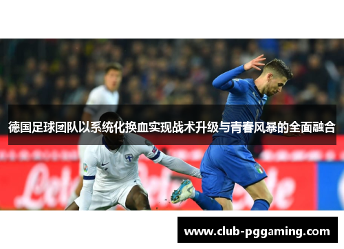 德国足球团队以系统化换血实现战术升级与青春风暴的全面融合 德国足球团队以系统化换血实现战术升级与青春风暴的全面融合