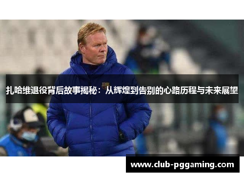 扎哈维退役背后故事揭秘：从辉煌到告别的心路历程与未来展望