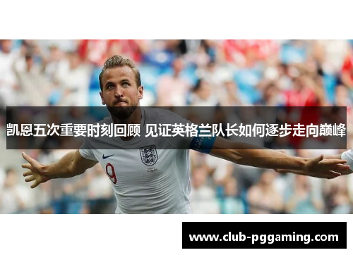 凯恩五次重要时刻回顾 见证英格兰队长如何逐步走向巅峰