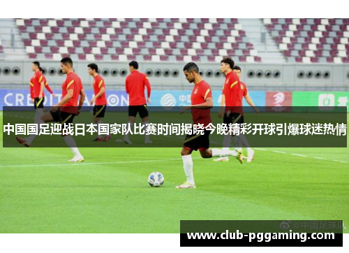 中国国足迎战日本国家队比赛时间揭晓今晚精彩开球引爆球迷热情