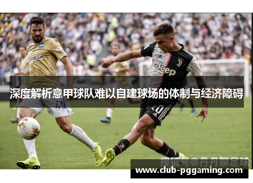 深度解析意甲球队难以自建球场的体制与经济障碍 深度解析意甲球队难以自建球场的体制与经济障碍