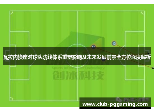 瓦拉内换座对球队防线体系重塑影响及未来发展前景全方位深度解析