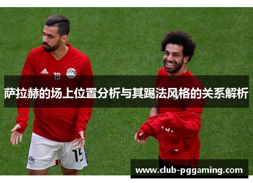 萨拉赫的场上位置分析与其踢法风格的关系解析