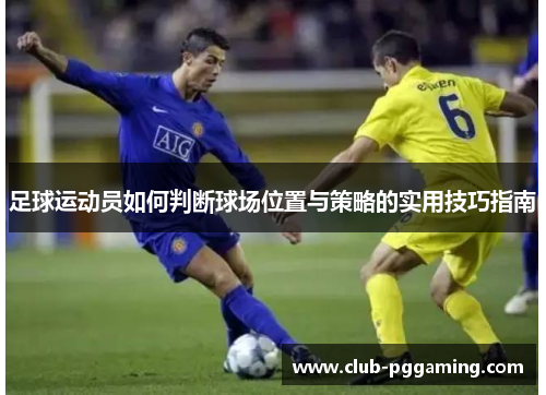 足球运动员如何判断球场位置与策略的实用技巧指南