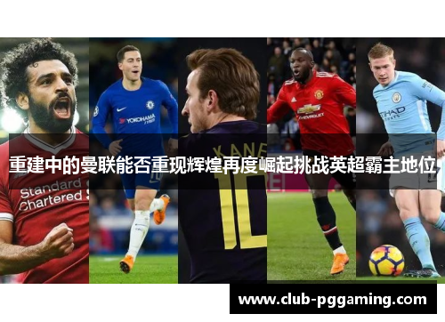 重建中的曼联能否重现辉煌再度崛起挑战英超霸主地位