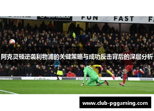 阿克灵顿逆袭利物浦的关键策略与成功反击背后的深层分析