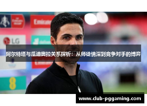 阿尔特塔与瓜迪奥拉关系探析：从师徒情深到竞争对手的博弈