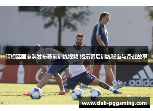 阿根廷国家队发布赛前训练视频 揭示幕后训练秘密与备战故事