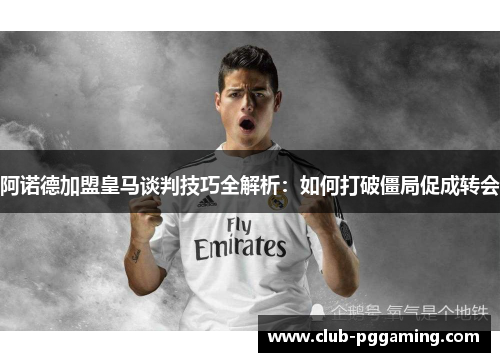阿诺德加盟皇马谈判技巧全解析:如何打破僵局促成转会 阿诺德加盟皇马谈判技巧全解析:如何打破僵局促成转会