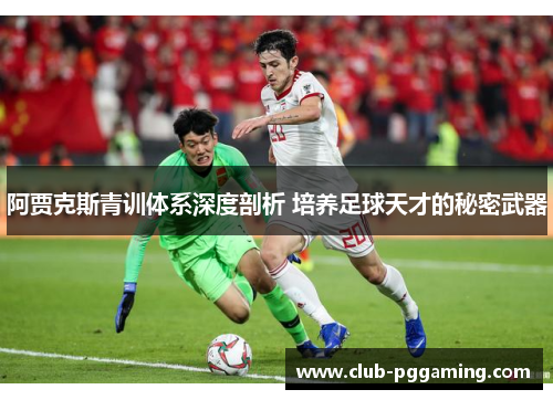 阿贾克斯青训体系深度剖析 培养足球天才的秘密武器 阿贾克斯青训体系深度剖析 培养足球天才的秘密武器