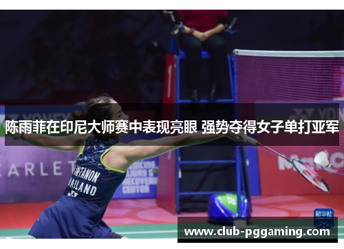 陈雨菲在印尼大师赛中表现亮眼 强势夺得女子单打亚军 陈雨菲在印尼大师赛中表现亮眼 强势夺得女子单打亚军