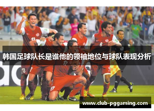 韩国足球队长是谁他的领袖地位与球队表现分析