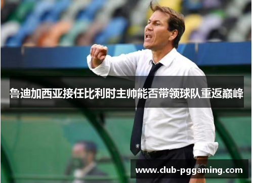 鲁迪加西亚接任比利时主帅能否带领球队重返巅峰