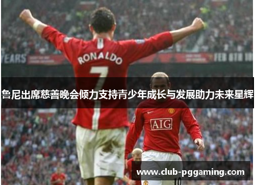 鲁尼出席慈善晚会倾力支持青少年成长与发展助力未来星辉