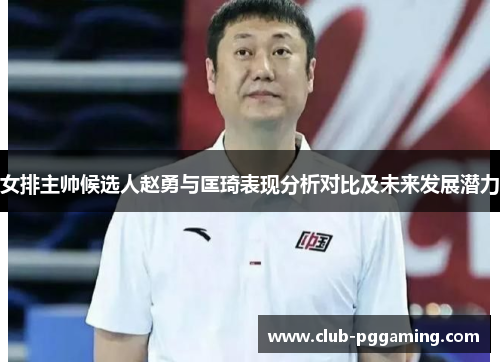 女排主帅候选人赵勇与匡琦表现分析对比及未来发展潜力