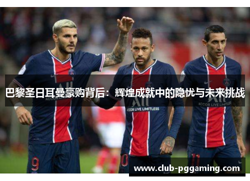 巴黎圣日耳曼豪购背后：辉煌成就中的隐忧与未来挑战