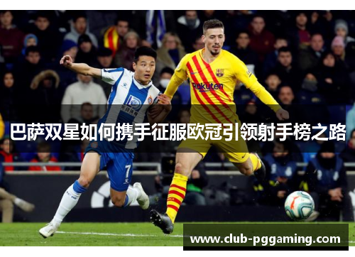 巴萨双星如何携手征服欧冠引领射手榜之路