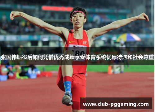 张国伟退役后如何凭借优秀成绩享受体育系统优厚待遇和社会尊重