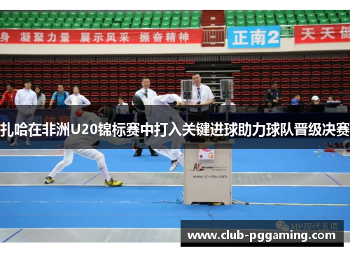 扎哈在非洲U20锦标赛中打入关键进球助力球队晋级决赛