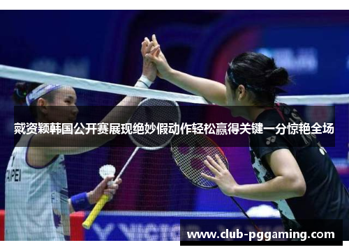 戴资颖韩国公开赛展现绝妙假动作轻松赢得关键一分惊艳全场