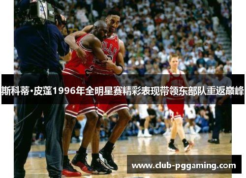 斯科蒂·皮蓬1996年全明星赛精彩表现带领东部队重返巅峰