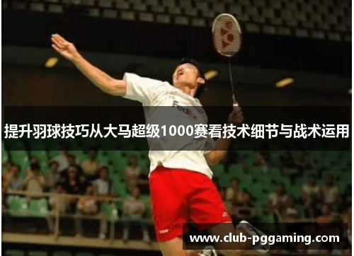 提升羽球技巧从大马超级1000赛看技术细节与战术运用