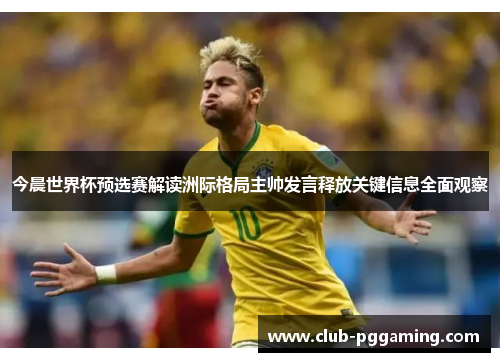今晨世界杯预选赛解读洲际格局主帅发言释放关键信息全面观察