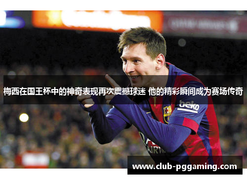 梅西在国王杯中的神奇表现再次震撼球迷 他的精彩瞬间成为赛场传奇 梅西在国王杯中的神奇表现再次震撼球迷 他的精彩瞬间成为赛场传奇