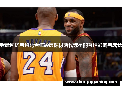 老詹回忆与科比合作经历探讨两代球星的互相影响与成长