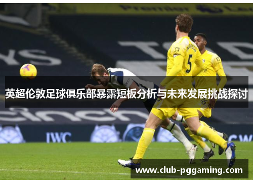 英超伦敦足球俱乐部暴露短板分析与未来发展挑战探讨