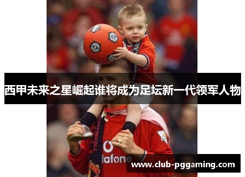 西甲未来之星崛起谁将成为足坛新一代领军人物