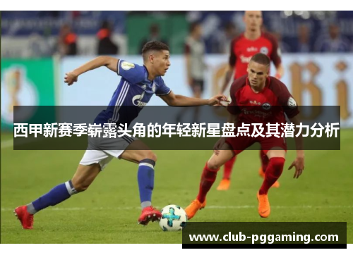 西甲新赛季崭露头角的年轻新星盘点及其潜力分析 西甲新赛季崭露头角的年轻新星盘点及其潜力分析