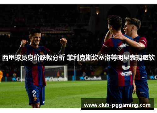 西甲球员身价跌幅分析 菲利克斯坎塞洛等明星表现疲软
