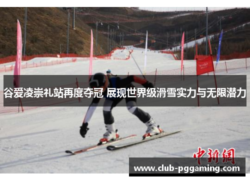 谷爱凌崇礼站再度夺冠 展现世界级滑雪实力与无限潜力