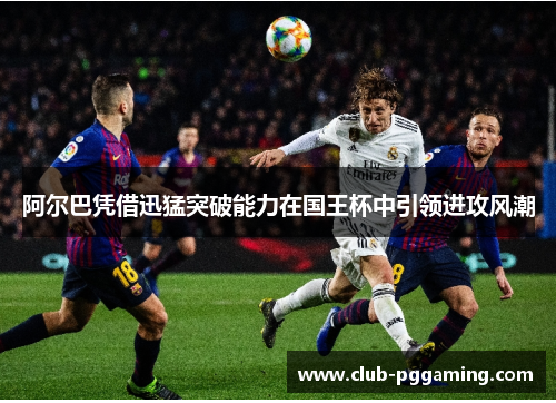 阿尔巴凭借迅猛突破能力在国王杯中引领进攻风潮