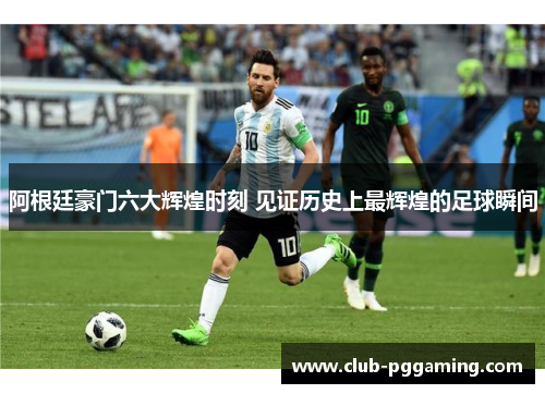 阿根廷豪门六大辉煌时刻 见证历史上最辉煌的足球瞬间